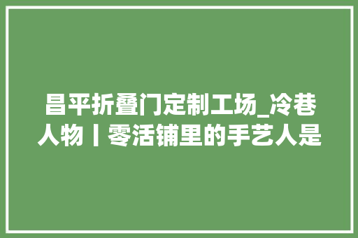 昌平折叠门定制工场_冷巷人物丨零活铺里的手艺人是你我身边隐藏的服装设计师