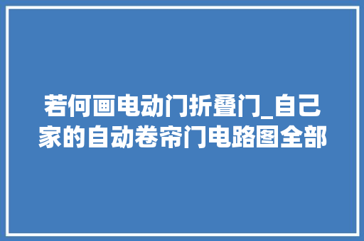 若何画电动门折叠门_自己家的自动卷帘门电路图全部手绘