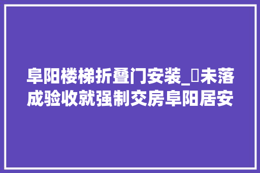 阜阳楼梯折叠门安装_​未落成验收就强制交房阜阳居安置业兰庭苑项目被叫停