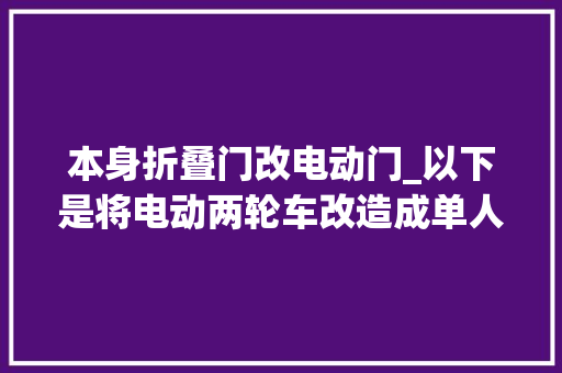 本身折叠门改电动门_以下是将电动两轮车改造成单人房车的一些创意和基本步骤