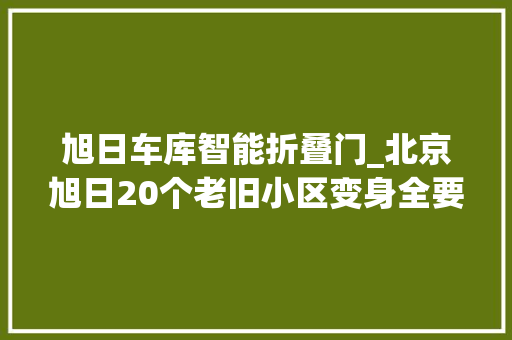 旭日车库智能折叠门_北京旭日20个老旧小区变身全要素小区门禁自行车棚全智能化