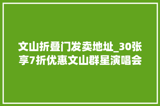 文山折叠门发卖地址_30张享7折优惠文山群星演唱会推出团购票票价及购票进口→