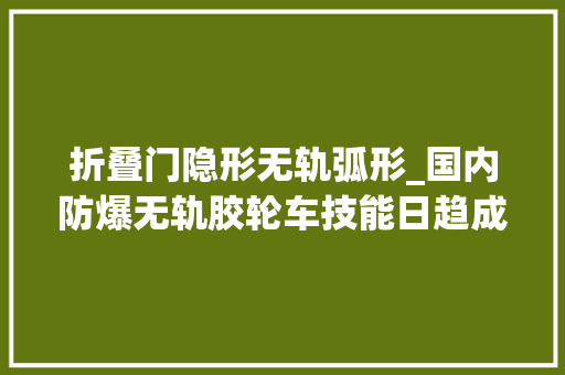 折叠门隐形无轨弧形_国内防爆无轨胶轮车技能日趋成熟已实现完全替代进口