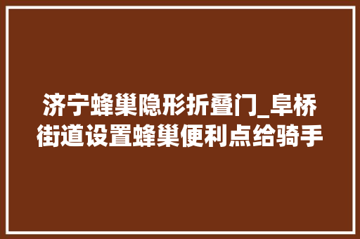 济宁蜂巢隐形折叠门_阜桥街道设置蜂巢便利点给骑手送方便