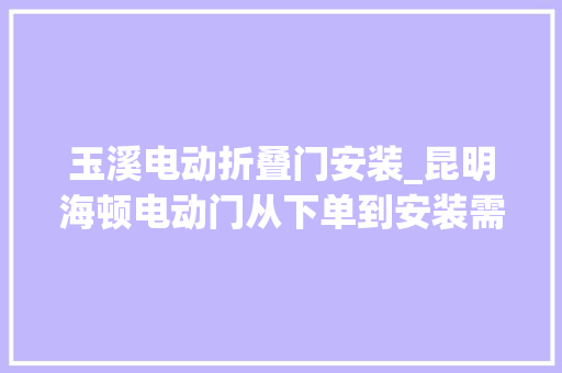 玉溪电动折叠门安装_昆明海顿电动门从下单到安装需要多长时间