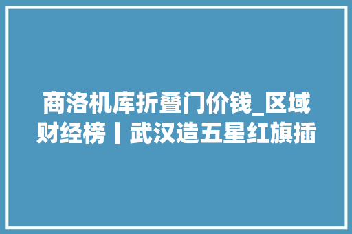 商洛机库折叠门价钱_区域财经榜丨武汉造五星红旗插上月球天津等20城入选现代商贸流利体系试点亚洲最大年夜机库在上海浦东开建
