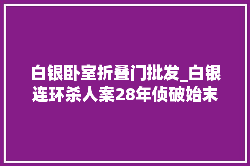 白银卧室折叠门批发_白银连环杀人案28年侦破始末有些细节你可能不知道