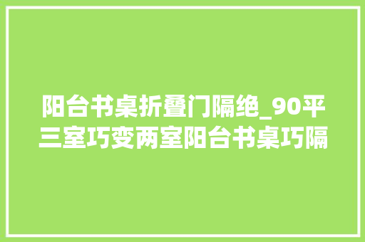 阳台书桌折叠门隔绝_90平三室巧变两室阳台书桌巧隔断全屋柜子满装满实用超赞