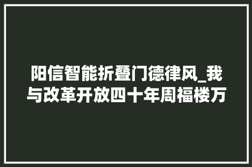 阳信智能折叠门德律风_我与改革开放四十年周福楼万字长文追忆上世纪八九十年代阳信改革