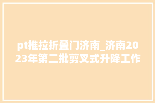 pt推拉折叠门济南_济南2023年第二批剪叉式升降工作平台产品质量监督抽查结果