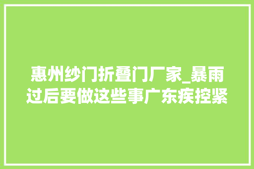 惠州纱门折叠门厂家_暴雨过后要做这些事广东疾控紧急提醒→