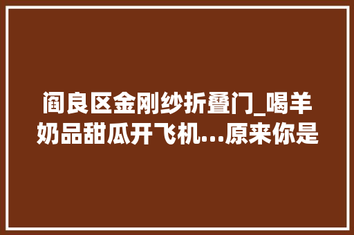 阎良区金刚纱折叠门_喝羊奶品甜瓜开飞机…原来你是这样的阎良