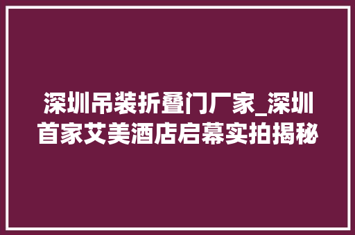 深圳吊装折叠门厂家_深圳首家艾美酒店启幕实拍揭秘