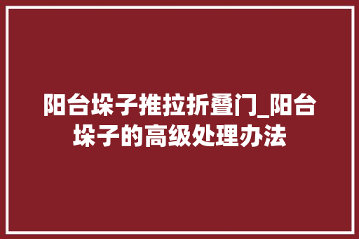 阳台垛子推拉折叠门_阳台垛子的高级处理办法
