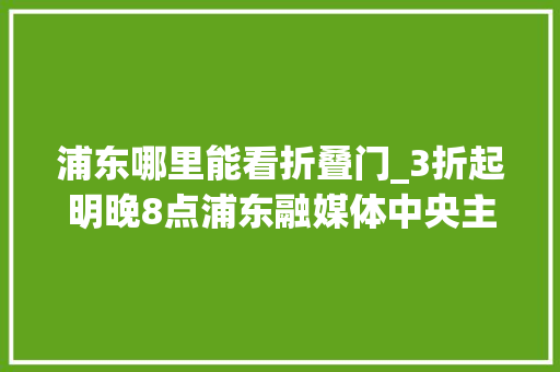 浦东哪里能看折叠门_3折起明晚8点浦东融媒体中央主播带货coach线上专场等你来