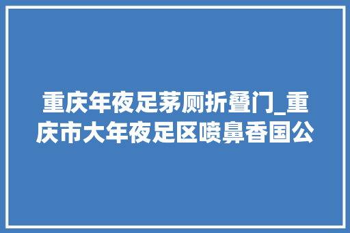 重庆年夜足茅厕折叠门_重庆市大年夜足区喷鼻香国公园的这个厕所真的别具一格城市风景一角