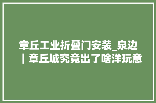 章丘工业折叠门安装_泉边｜章丘城究竟出了啥洋玩意居然被载入史册