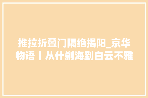 推拉折叠门隔绝揭阳_京华物语丨从什刹海到白云不雅观北京城的这些传说你听过吗