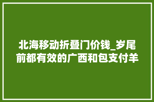 北海移动折叠门价钱_岁尾前都有效的广西和包支付羊毛大年夜全
