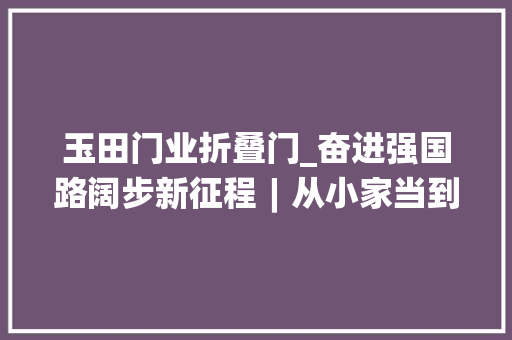 玉田门业折叠门_奋进强国路阔步新征程︱从小家当到大年夜集群河北特色家当集群为县域经济注入活力