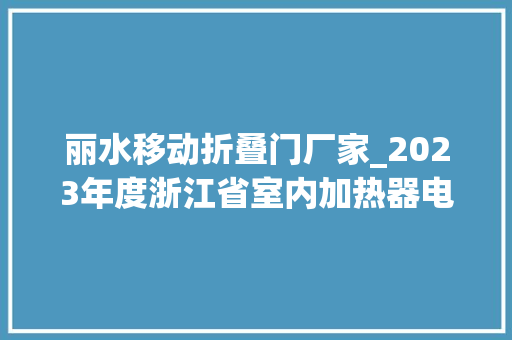 丽水移动折叠门厂家_2023年度浙江省室内加热器电热暖手器毛针织品等27种流利领域产品质量监督抽查情况的通知布告