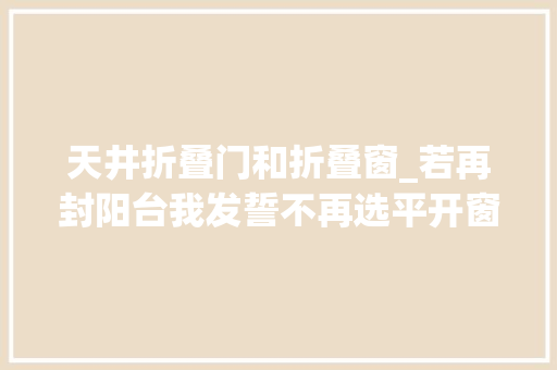 天井折叠门和折叠窗_若再封阳台我发誓不再选平开窗不是迷信是过来人的经验