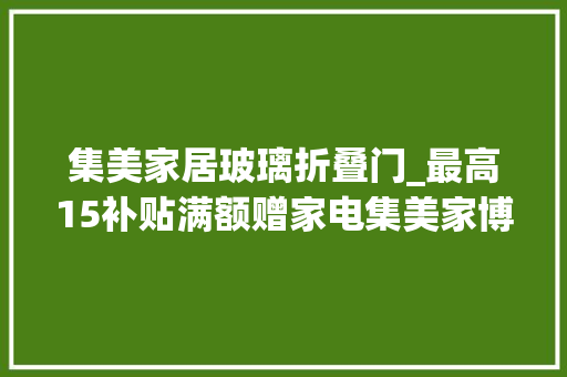 集美家居玻璃折叠门_最高15补贴满额赠家电集美家博会热辣开启