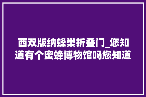 西双版纳蜂巢折叠门_您知道有个蜜蜂博物馆吗您知道它在哪里吗错过明日参不雅观就要等来年了 折叠门