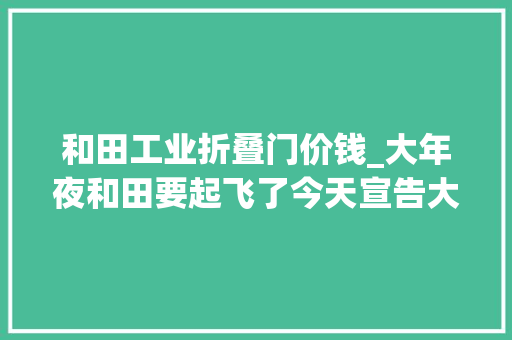 和田工业折叠门价钱_大年夜和田要起飞了今天宣告大年夜量招标项目想做的来