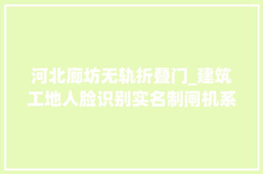 河北廊坊无轨折叠门_建筑工地人脸识别实名制闸机系统支持平台对接龙鼎瑞通