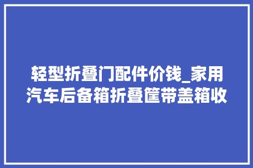 轻型折叠门配件价钱_家用汽车后备箱折叠筐带盖箱收纳箱轻型筐490350235mm 玻璃门