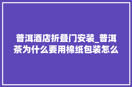 普洱酒店折叠门安装_普洱茶为什么要用棉纸包装怎么包