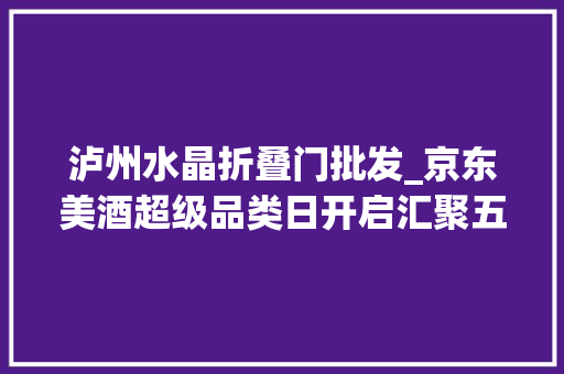 泸州水晶折叠门批发_京东美酒超级品类日开启汇聚五大年夜名庄40年份酒价格低至2件5折