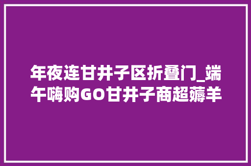 年夜连甘井子区折叠门_端午嗨购GO甘井子商超薅羊毛攻略请查收