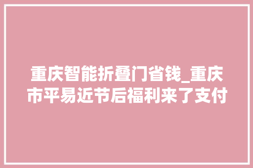 重庆智能折叠门省钱_重庆市平易近节后福利来了支付宝推099元7折出行周卡出行更划算