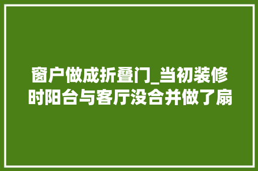 窗户做成折叠门_当初装修时阳台与客厅没合并做了扇折叠门入住后创造真明智