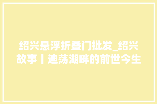 绍兴悬浮折叠门批发_绍兴故事丨迪荡湖畔的前世今生从铁流滚滚到繁华商圈