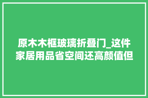 原木木框玻璃折叠门_这件家居用品省空间还高颜值但很多人家里都没有