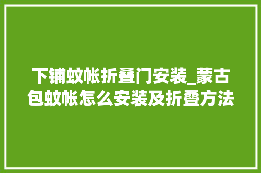 下铺蚊帐折叠门安装_蒙古包蚊帐怎么安装及折叠方法装一网全解析