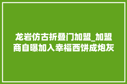 龙岩仿古折叠门加盟_加盟商自曝加入幸福西饼成炮灰