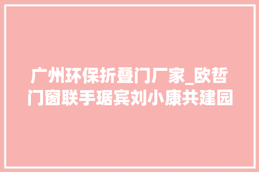 广州环保折叠门厂家_欧哲门窗联手琚宾刘小康共建园中院与知竹生活馆