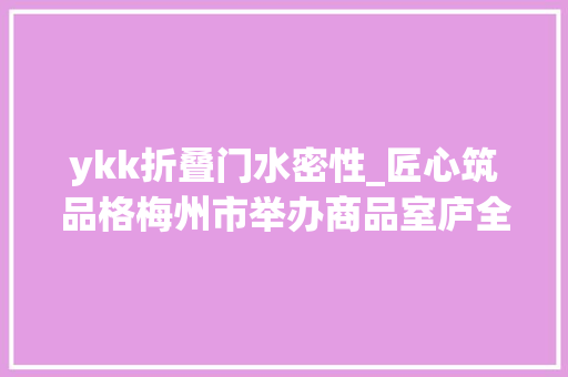 ykk折叠门水密性_匠心筑品格梅州市举办商品室庐全装修工程质量不雅观摩会