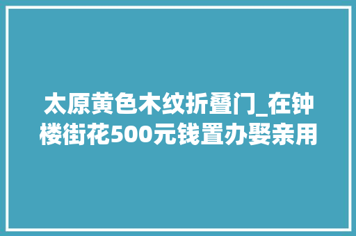 太原黄色木纹折叠门_在钟楼街花500元钱置办娶亲用品