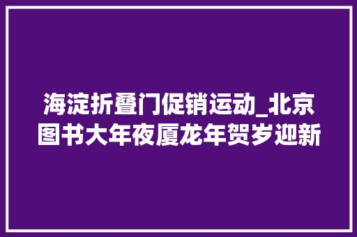 海淀折叠门促销运动_北京图书大年夜厦龙年贺岁迎新春5000余种参展图书85折优惠