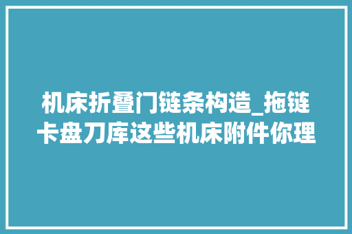 机床折叠门链条构造_拖链卡盘刀库这些机床附件你理解若干小零件发挥大年夜浸染