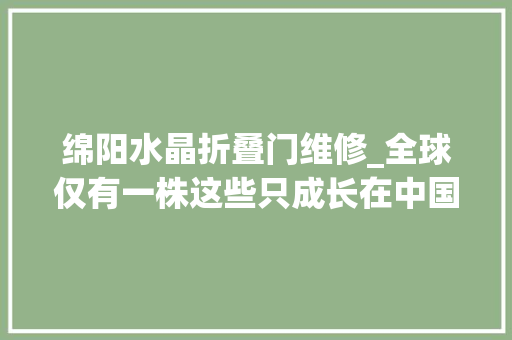 绵阳水晶折叠门维修_全球仅有一株这些只成长在中国的珍稀植物你知道哪些