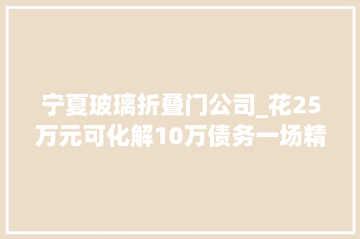 宁夏玻璃折叠门公司_花25万元可化解10万债务一场精心编织的金融骗局