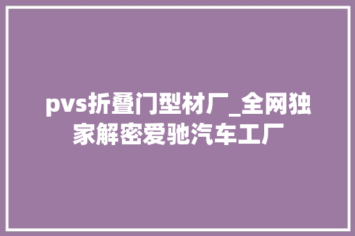 pvs折叠门型材厂_全网独家解密爱驰汽车工厂