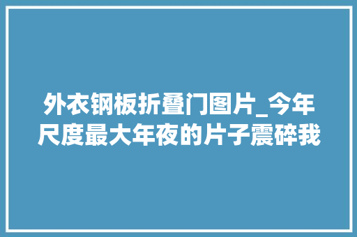外衣钢板折叠门图片_今年尺度最大年夜的片子震碎我的三不雅观