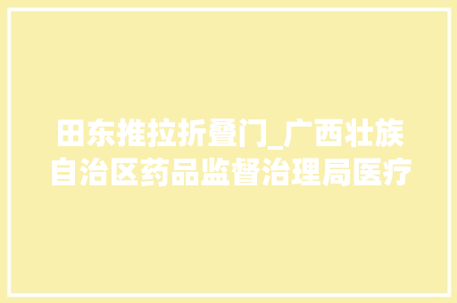 田东推拉折叠门_广西壮族自治区药品监督治理局医疗器械质量通知书记2023年第11期